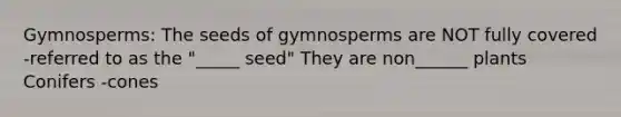 Gymnosperms: The seeds of gymnosperms are NOT fully covered -referred to as the "_____ seed" They are non______ plants Conifers -cones