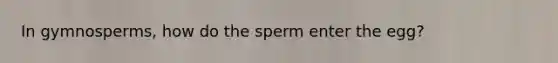 In gymnosperms, how do the sperm enter the egg?