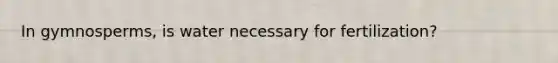 In gymnosperms, is water necessary for fertilization?