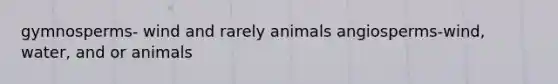 gymnosperms- wind and rarely animals angiosperms-wind, water, and or animals