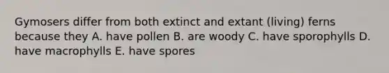 Gymosers differ from both extinct and extant (living) ferns because they A. have pollen B. are woody C. have sporophylls D. have macrophylls E. have spores