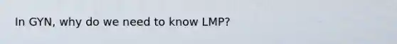 In GYN, why do we need to know LMP?