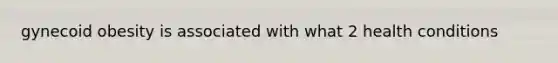 gynecoid obesity is associated with what 2 health conditions