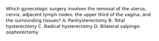 Which gynecologic surgery involves the removal of the uterus, cervix, adjacent lymph nodes, the upper third of the vagina, and the surrounding tissues? A. Panhysterectomy B. Total hysterectomy C. Radical hysterectomy D. Bilateral salpingo-oophorectomy