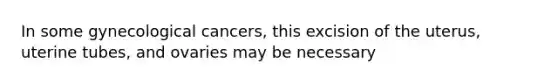 In some gynecological cancers, this excision of the uterus, uterine tubes, and ovaries may be necessary