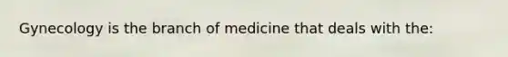 Gynecology is the branch of medicine that deals with the: