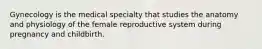 Gynecology is the medical specialty that studies the anatomy and physiology of the female reproductive system during pregnancy and childbirth.