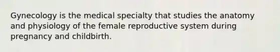 Gynecology is the medical specialty that studies the anatomy and physiology of the female reproductive system during pregnancy and childbirth.