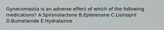 Gynecomastia is an adverse effect of which of the following medications? A.Spironolactone B.Eplerenone C.Lisinopril D.Bumetanide E.Hydralazine