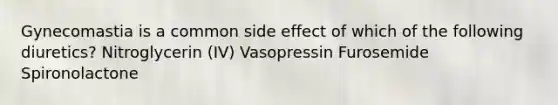 Gynecomastia is a common side effect of which of the following diuretics? Nitroglycerin (IV) Vasopressin Furosemide Spironolactone