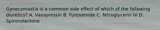 Gynecomastia is a common side effect of which of the following diuretics? A. Vasopressin B. Furosemide C. Nitroglycerin IV D. Spironolactone