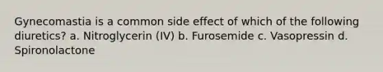 Gynecomastia is a common side effect of which of the following diuretics? a. Nitroglycerin (IV) b. Furosemide c. Vasopressin d. Spironolactone