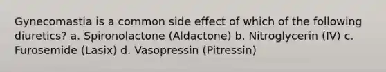 Gynecomastia is a common side effect of which of the following diuretics? a. Spironolactone (Aldactone) b. Nitroglycerin (IV) c. Furosemide (Lasix) d. Vasopressin (Pitressin)