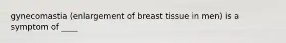 gynecomastia (enlargement of breast tissue in men) is a symptom of ____