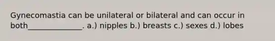 Gynecomastia can be unilateral or bilateral and can occur in both______________. a.) nipples b.) breasts c.) sexes d.) lobes