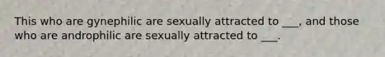 This who are gynephilic are sexually attracted to ___, and those who are androphilic are sexually attracted to ___.