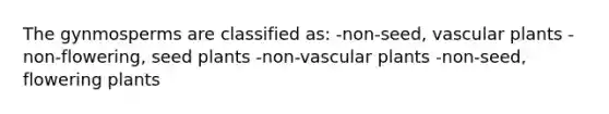 The gynmosperms are classified as: -non-seed, vascular plants -non-flowering, seed plants -non-vascular plants -non-seed, flowering plants