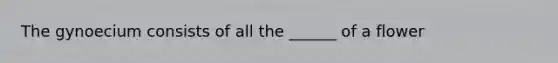 The gynoecium consists of all the ______ of a flower