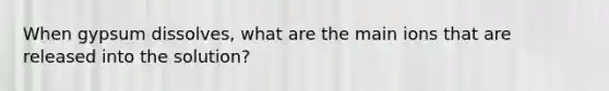 When gypsum dissolves, what are the main ions that are released into the solution?
