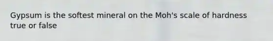 Gypsum is the softest mineral on the Moh's scale of hardness true or false