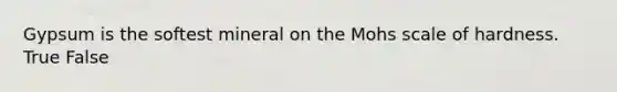 Gypsum is the softest mineral on the Mohs scale of hardness. True False