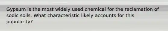 Gypsum is the most widely used chemical for the reclamation of sodic soils. What characteristic likely accounts for this popularity?