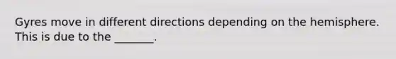 Gyres move in different directions depending on the hemisphere. This is due to the _______.