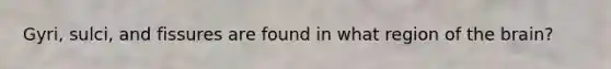 Gyri, sulci, and fissures are found in what region of the brain?