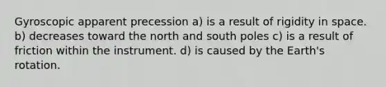 Gyroscopic apparent precession a) is a result of rigidity in space. b) decreases toward the north and south poles c) is a result of friction within the instrument. d) is caused by the Earth's rotation.