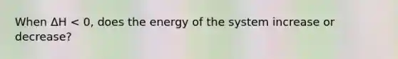 When ΔH < 0, does the energy of the system increase or decrease?