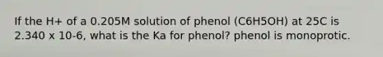 If the H+ of a 0.205M solution of phenol (C6H5OH) at 25C is 2.340 x 10-6, what is the Ka for phenol? phenol is monoprotic.