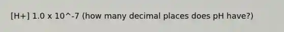 [H+] 1.0 x 10^-7 (how many decimal places does pH have?)