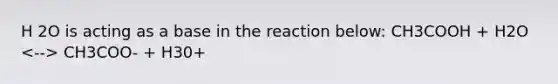 H 2O is acting as a base in the reaction below: CH3COOH + H2O CH3COO- + H30+