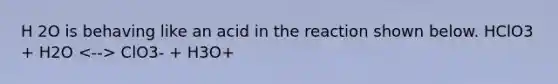 H 2O is behaving like an acid in the reaction shown below. HClO3 + H2O ClO3- + H3O+