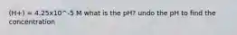 (H+) = 4.25x10^-5 M what is the pH? undo the pH to find the concentration