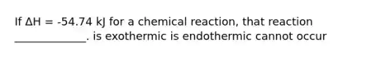 If ΔH = -54.74 kJ for a chemical reaction, that reaction _____________. is exothermic is endothermic cannot occur