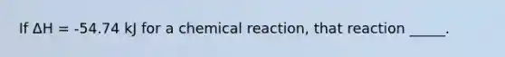 If ΔH = -54.74 kJ for a chemical reaction, that reaction _____.