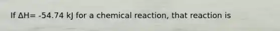 If ΔH= -54.74 kJ for a chemical reaction, that reaction is