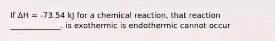 If ∆H = -73.54 kJ for a chemical reaction, that reaction _____________. is exothermic is endothermic cannot occur