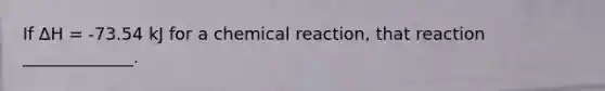 If ∆H = -73.54 kJ for a chemical reaction, that reaction _____________.