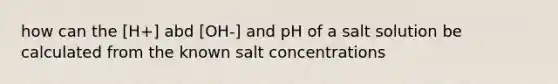 how can the [H+] abd [OH-] and pH of a salt solution be calculated from the known salt concentrations