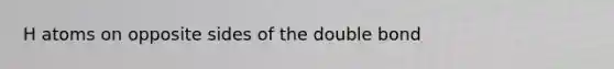 H atoms on opposite sides of the double bond