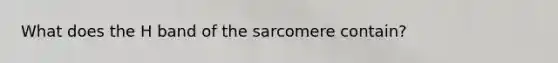 What does the H band of the sarcomere contain?