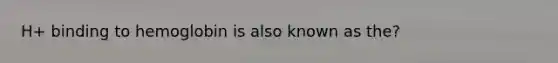 H+ binding to hemoglobin is also known as the?