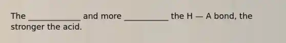 The _____________ and more ___________ the H — A bond, the stronger the acid.