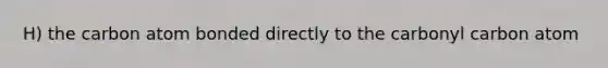 H) the carbon atom bonded directly to the carbonyl carbon atom