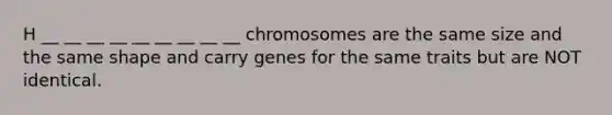 H __ __ __ __ __ __ __ __ __ chromosomes are the same size and the same shape and carry genes for the same traits but are NOT identical.