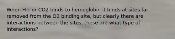 When H+ or CO2 binds to hemoglobin it binds at sites far removed from the O2 binding site, but clearly there are interactions between the sites, these are what type of interactions?