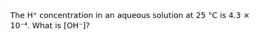 The H⁺ concentration in an aqueous solution at 25 °C is 4.3 × 10⁻⁴. What is [OH⁻]?