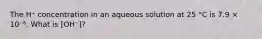 The H⁺ concentration in an aqueous solution at 25 °C is 7.9 × 10⁻⁶. What is [OH⁻]?